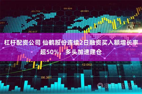 杠杆配资公司 仙鹤股份连续2日融资买入额增长率超50%,多头加速建仓