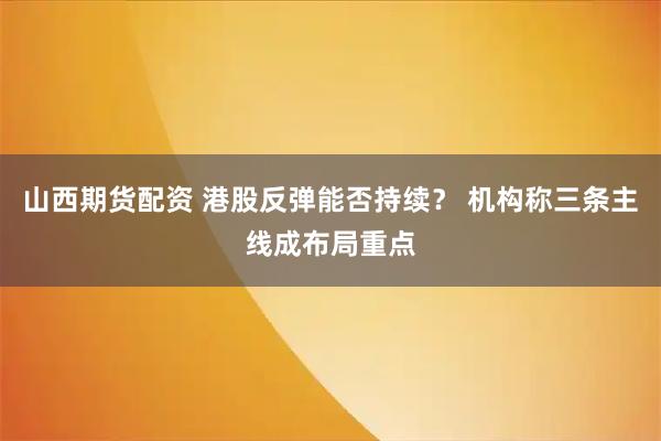 山西期货配资 港股反弹能否持续? 机构称三条主线成布局重点