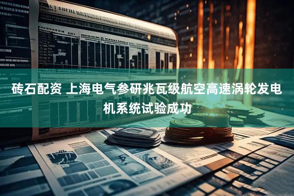 砖石配资 上海电气参研兆瓦级航空高速涡轮发电机系统试验成功