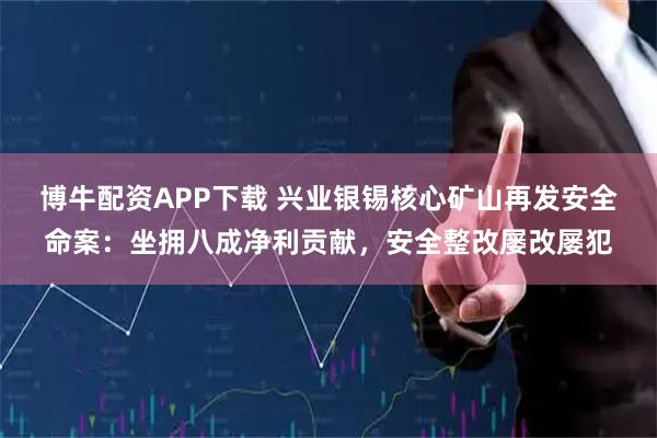 博牛配资APP下载 兴业银锡核心矿山再发安全命案：坐拥八成净利贡献，安全整改屡改屡犯