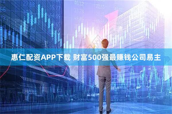 惠仁配资APP下载 财富500强最赚钱公司易主