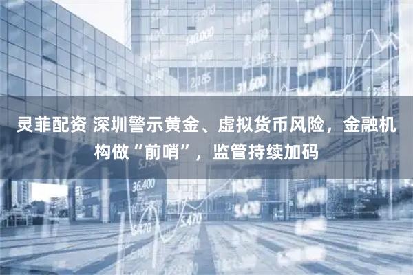 灵菲配资 深圳警示黄金、虚拟货币风险,金融机构做“前哨”,监管持续加码